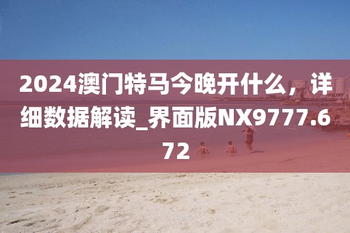 2024澳门特马今晚开什么，详细数据解读_界面版NX9777.672