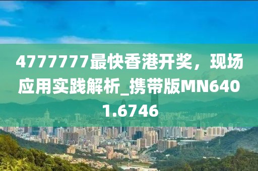 4777777最快香港开奖，现场应用实践解析_携带版MN6401.6746