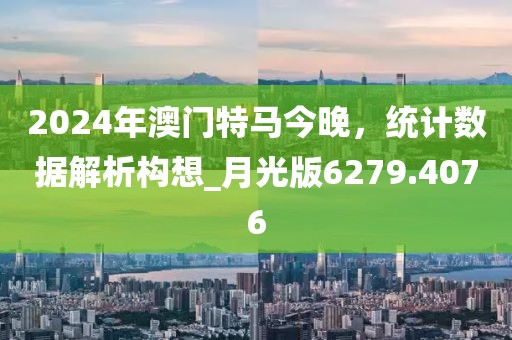 2024年澳门特马今晚，统计数据解析构想_月光版6279.4076