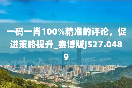 一码一肖100%精准的评论，促进策略提升_赛博版JS27.0489