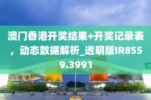 澳门香港开奖结果+开奖记录表，动态数据解析_透明版IR8559.3991