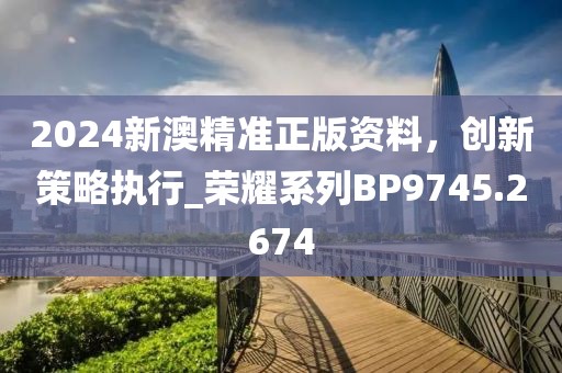2024新澳精准正版资料，创新策略执行_荣耀系列BP9745.2674