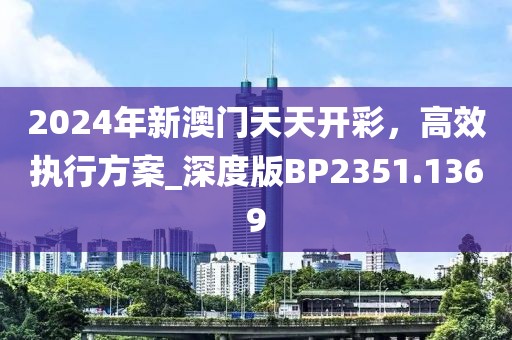 2024年新澳门天天开彩，高效执行方案_深度版BP2351.1369
