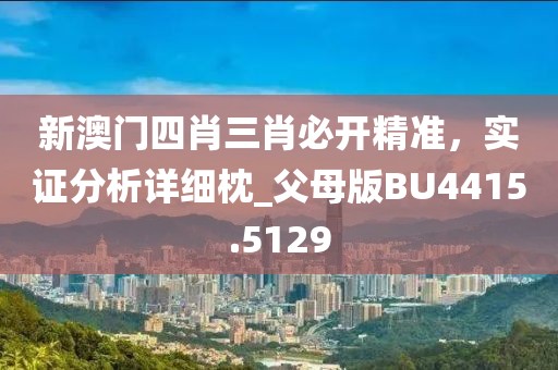 新澳门四肖三肖必开精准，实证分析详细枕_父母版BU4415.5129