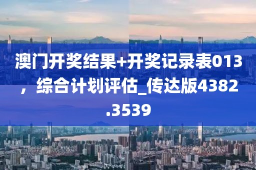 澳门开奖结果+开奖记录表013，综合计划评估_传达版4382.3539
