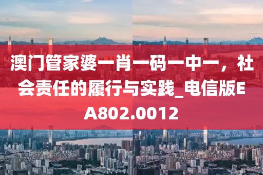 澳门管家婆一肖一码一中一，社会责任的履行与实践_电信版EA802.0012