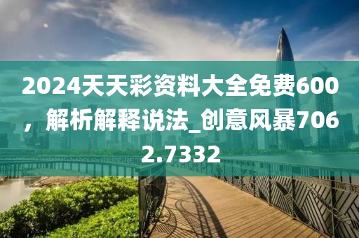 2024天天彩资料大全免费600，解析解释说法_创意风暴7062.7332