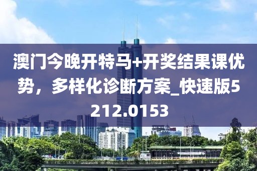 澳门今晚开特马+开奖结果课优势，多样化诊断方案_快速版5212.0153