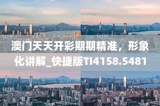 澳门天天开彩期期精准，形象化讲解_快捷版TI4158.5481