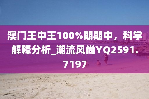 澳门王中王100%期期中，科学解释分析_潮流风尚YQ2591.7197