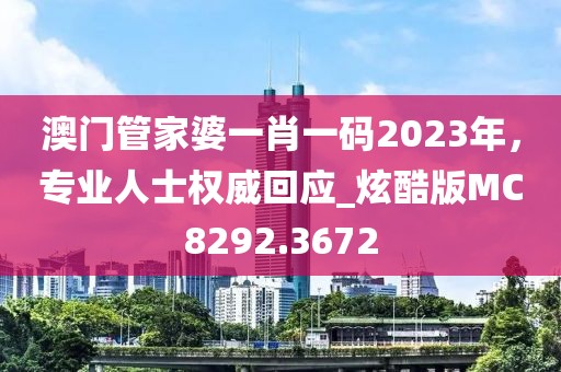 澳门管家婆一肖一码2023年，专业人士权威回应_炫酷版MC8292.3672