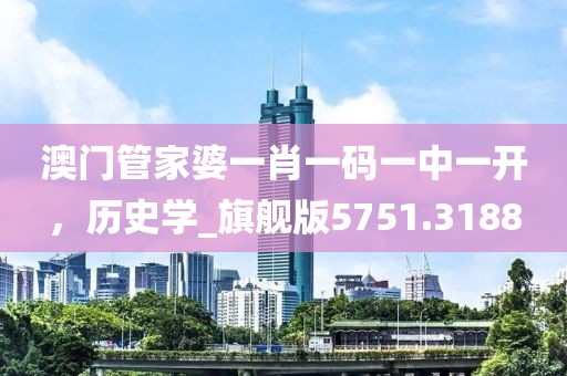 澳门管家婆一肖一码一中一开，历史学_旗舰版5751.3188