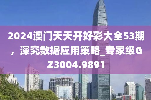 2024澳门天天开好彩大全53期，深究数据应用策略_专家级GZ3004.9891