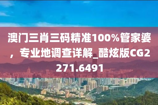 澳门三肖三码精准100%管家婆，专业地调查详解_酷炫版CG2271.6491