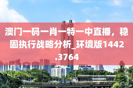 澳门一码一肖一特一中直播，稳固执行战略分析_环境版1442.3764