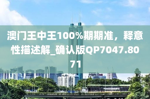 澳门王中王100%期期准，释意性描述解_确认版QP7047.8071