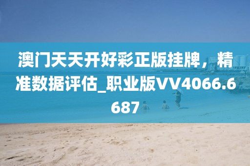 澳门天天开好彩正版挂牌，精准数据评估_职业版VV4066.6687