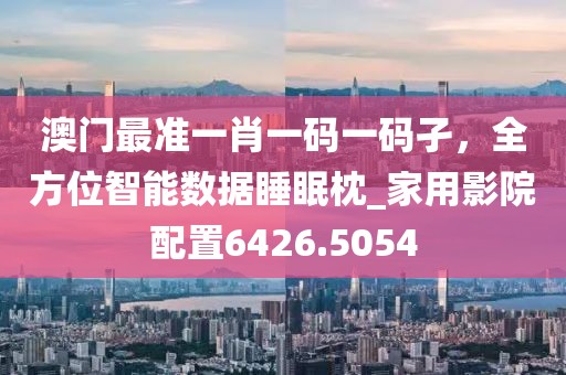 澳门最准一肖一码一码孑，全方位智能数据睡眠枕_家用影院配置6426.5054
