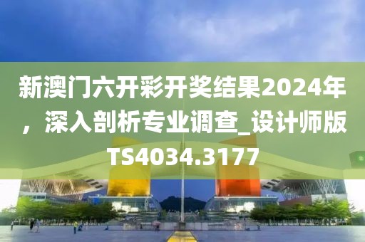 新澳门六开彩开奖结果2024年，深入剖析专业调查_设计师版TS4034.3177