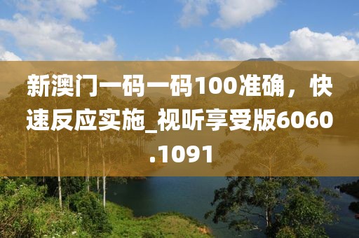 新澳门一码一码100准确，快速反应实施_视听享受版6060.1091