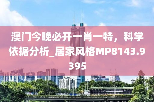 澳门今晚必开一肖一特，科学依据分析_居家风格MP8143.9395