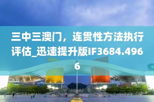 三中三澳门，连贯性方法执行评估_迅速提升版IF3684.4966