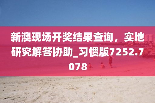 新澳现场开奖结果查询，实地研究解答协助_习惯版7252.7078
