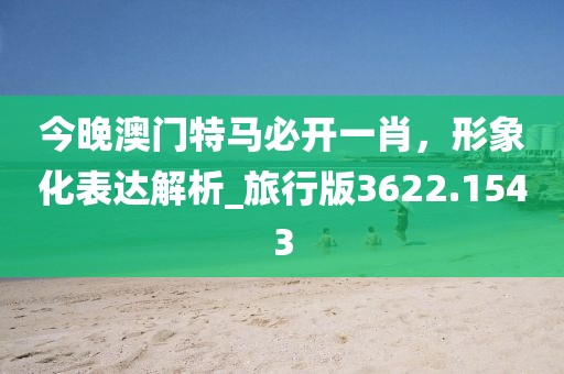 今晚澳门特马必开一肖，形象化表达解析_旅行版3622.1543