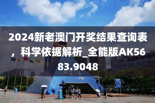 2024新老澳门开奖结果查询表，科学依据解析_全能版AK5683.9048