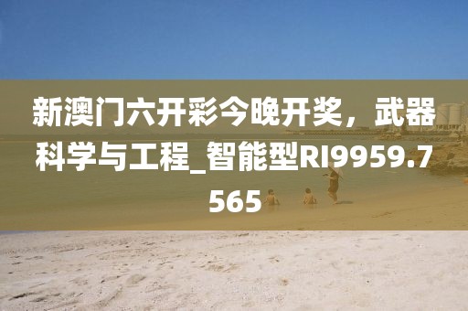 新澳门六开彩今晚开奖，武器科学与工程_智能型RI9959.7565