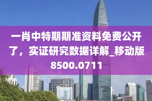 一肖中特期期准资料免费公开了，实证研究数据详解_移动版8500.0711