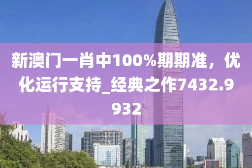 新澳门一肖中100%期期准，优化运行支持_经典之作7432.9932