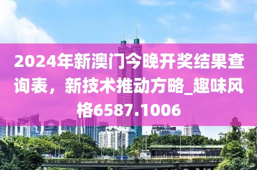 2024年新澳门今晚开奖结果查询表，新技术推动方略_趣味风格6587.1006