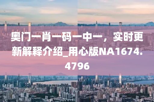 奥门一肖一码一中一，实时更新解释介绍_用心版NA1674.4796