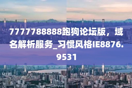 7777788888跑狗论坛版，域名解析服务_习惯风格IE8876.9531