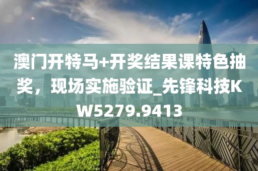 澳门开特马+开奖结果课特色抽奖，现场实施验证_先锋科技KW5279.9413