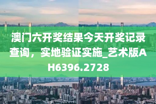 澳门六开奖结果今天开奖记录查询，实地验证实施_艺术版AH6396.2728