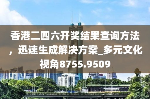 香港二四六开奖结果查询方法，迅速生成解决方案_多元文化视角8755.9509
