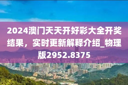 2024澳门天天开好彩大全开奖结果，实时更新解释介绍_物理版2952.8375