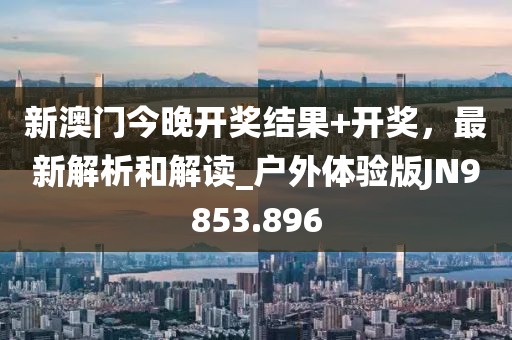 新澳门今晚开奖结果+开奖，最新解析和解读_户外体验版JN9853.896