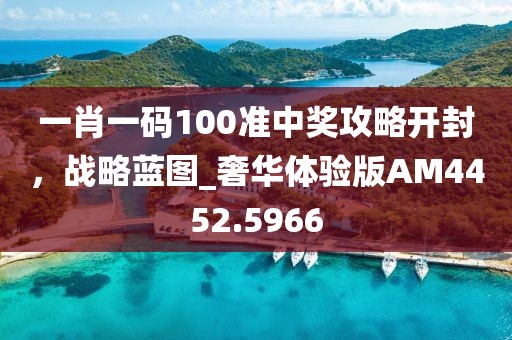 一肖一码100准中奖攻略开封，战略蓝图_奢华体验版AM4452.5966