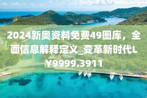 2024新奥资料免费49图库，全面信息解释定义_变革新时代LY9999.3911