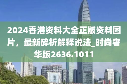 2024香港资料大全正版资料图片，最新碎析解释说法_时尚奢华版2636.1011