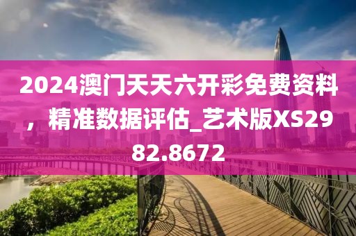 2024澳门天天六开彩免费资料，精准数据评估_艺术版XS2982.8672