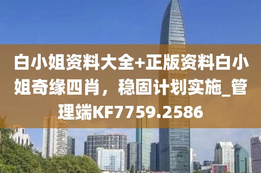 白小姐资料大全+正版资料白小姐奇缘四肖，稳固计划实施_管理端KF7759.2586