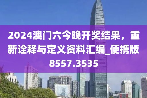 2024澳门六今晚开奖结果，重新诠释与定义资料汇编_便携版8557.3535