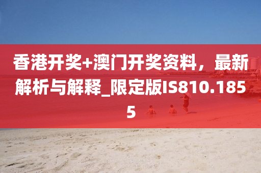 香港开奖+澳门开奖资料，最新解析与解释_限定版IS810.1855