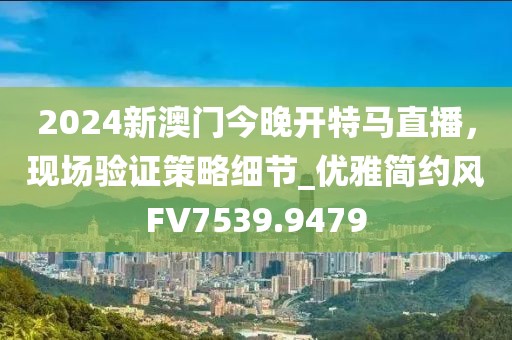 2024新澳门今晚开特马直播，现场验证策略细节_优雅简约风FV7539.9479