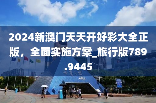 2024新澳门天天开好彩大全正版，全面实施方案_旅行版789.9445