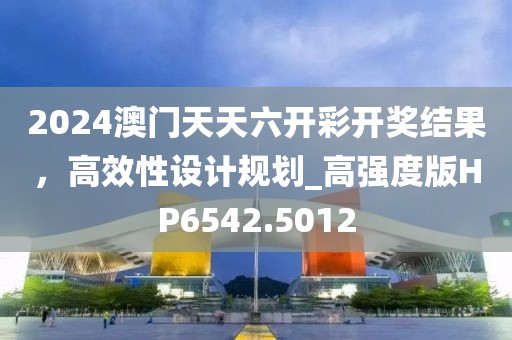 2024澳门天天六开彩开奖结果，高效性设计规划_高强度版HP6542.5012